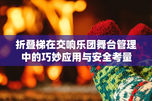 折叠梯在交响乐团舞台管理中的巧妙应用与安全考量