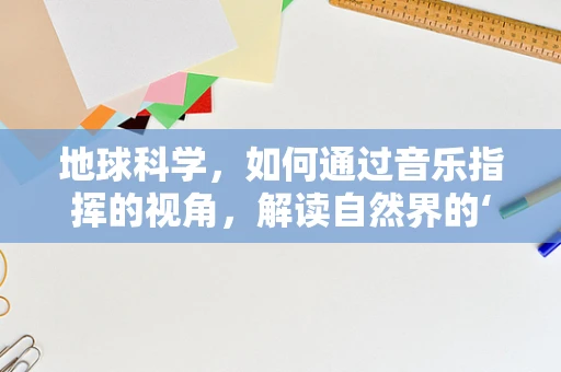 地球科学，如何通过音乐指挥的视角，解读自然界的‘乐章’？