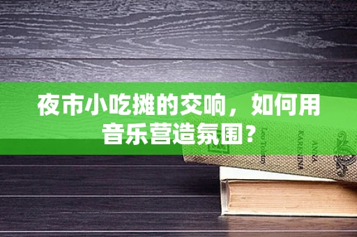 夜市小吃摊的交响，如何用音乐营造氛围？