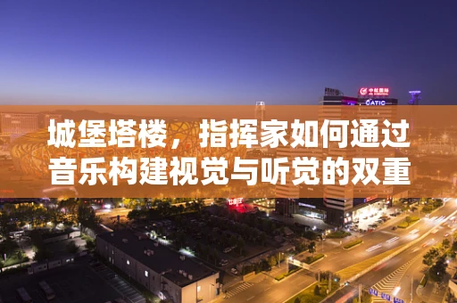 城堡塔楼，指挥家如何通过音乐构建视觉与听觉的双重城堡？