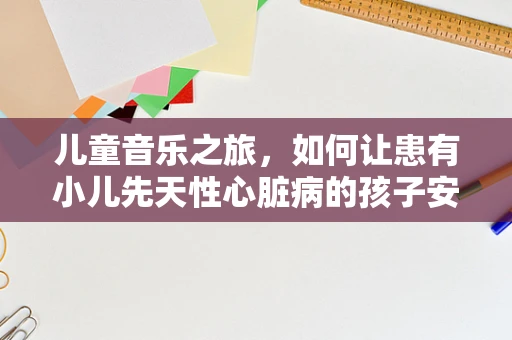 儿童音乐之旅，如何让患有小儿先天性心脏病的孩子安全享受音乐会？