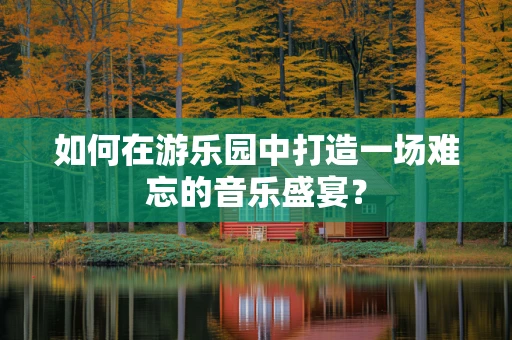 如何在游乐园中打造一场难忘的音乐盛宴？