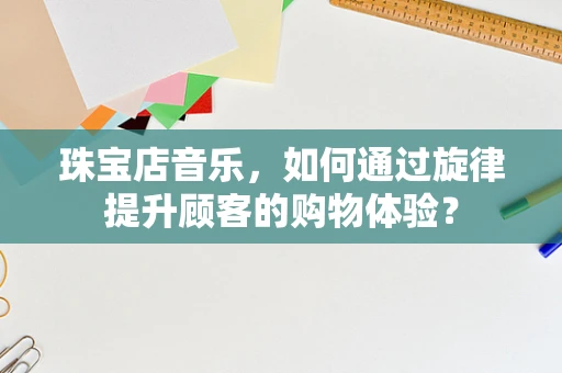 珠宝店音乐，如何通过旋律提升顾客的购物体验？