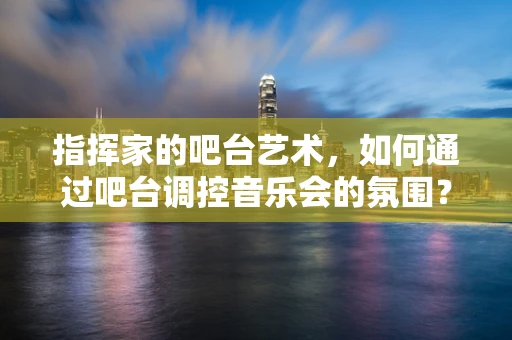 指挥家的吧台艺术，如何通过吧台调控音乐会的氛围？