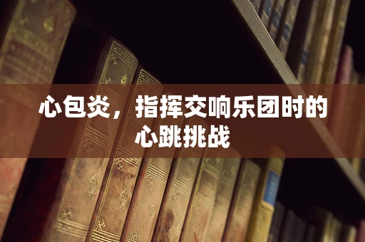 心包炎，指挥交响乐团时的心跳挑战