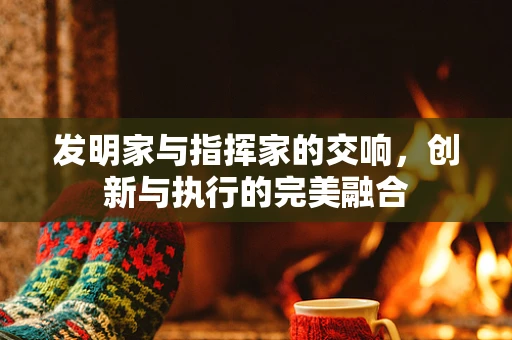 发明家与指挥家的交响，创新与执行的完美融合