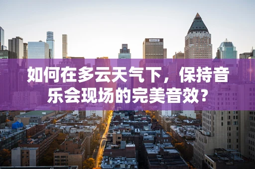 如何在多云天气下，保持音乐会现场的完美音效？