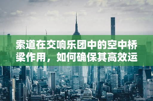 索道在交响乐团中的空中桥梁作用，如何确保其高效运行？