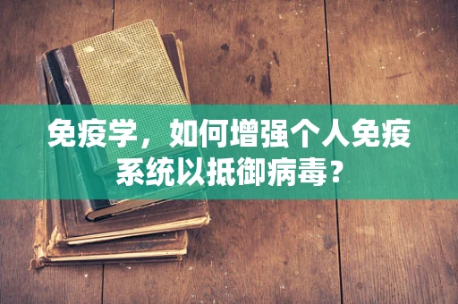 免疫学，如何增强个人免疫系统以抵御病毒？