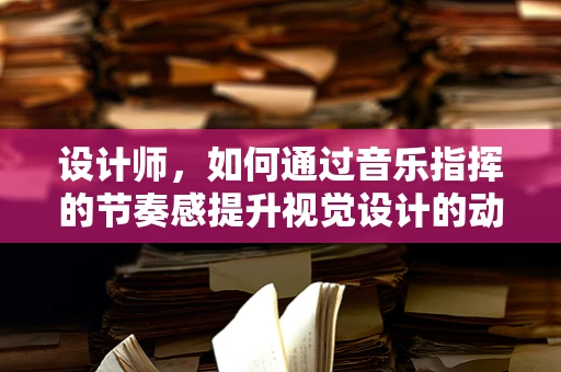 设计师，如何通过音乐指挥的节奏感提升视觉设计的动感？