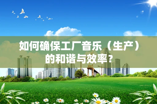 如何确保工厂音乐（生产）的和谐与效率？