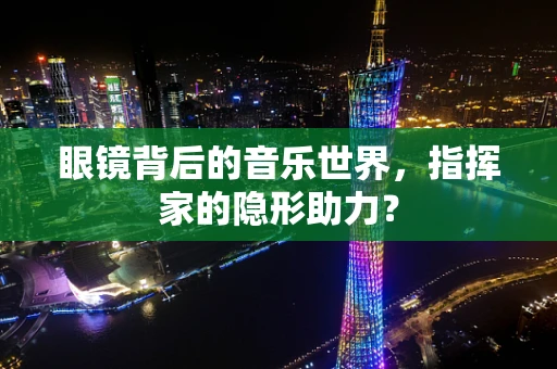 眼镜背后的音乐世界，指挥家的隐形助力？