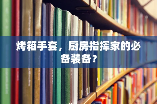 烤箱手套，厨房指挥家的必备装备？