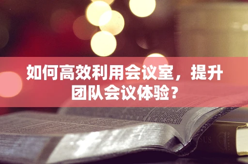 如何高效利用会议室，提升团队会议体验？