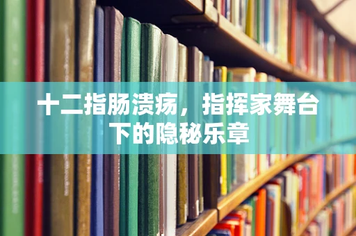 十二指肠溃疡，指挥家舞台下的隐秘乐章