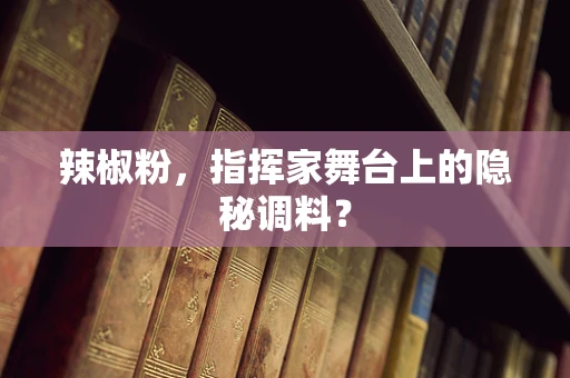 辣椒粉，指挥家舞台上的隐秘调料？