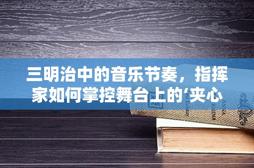 三明治中的音乐节奏，指挥家如何掌控舞台上的‘夹心’艺术？