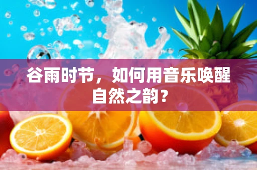 谷雨时节，如何用音乐唤醒自然之韵？