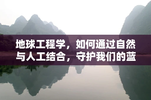 地球工程学，如何通过自然与人工结合，守护我们的蓝色星球？