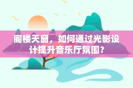 阁楼天窗，如何通过光影设计提升音乐厅氛围？