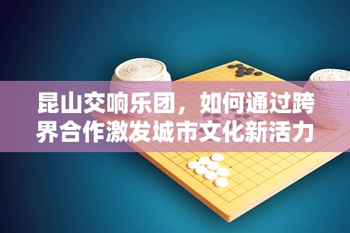 昆山交响乐团，如何通过跨界合作激发城市文化新活力？