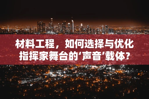 材料工程，如何选择与优化指挥家舞台的‘声音’载体？