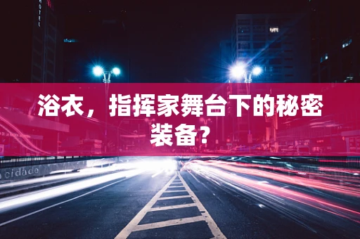 浴衣，指挥家舞台下的秘密装备？