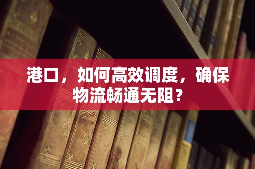 港口，如何高效调度，确保物流畅通无阻？