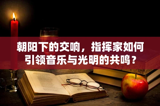 朝阳下的交响，指挥家如何引领音乐与光明的共鸣？