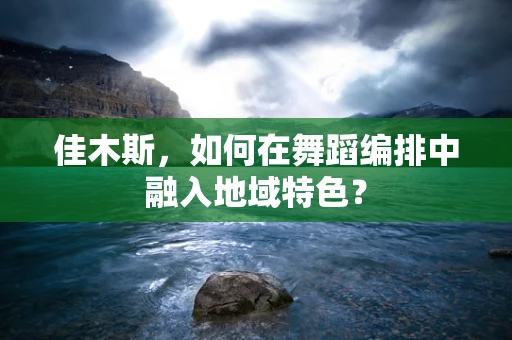 佳木斯，如何在舞蹈编排中融入地域特色？