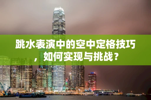 跳水表演中的空中定格技巧，如何实现与挑战？