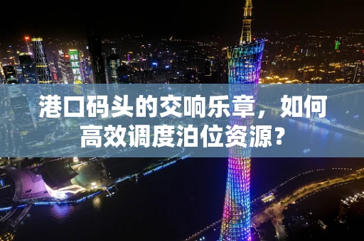 港口码头的交响乐章，如何高效调度泊位资源？