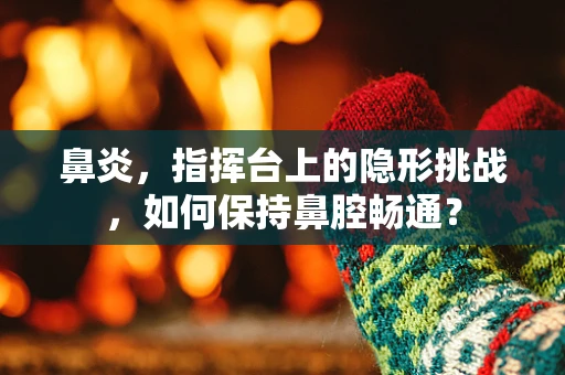 鼻炎，指挥台上的隐形挑战，如何保持鼻腔畅通？