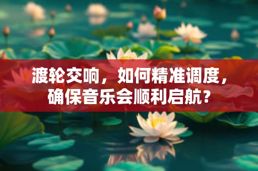 渡轮交响，如何精准调度，确保音乐会顺利启航？