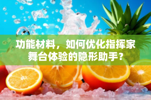 功能材料，如何优化指挥家舞台体验的隐形助手？