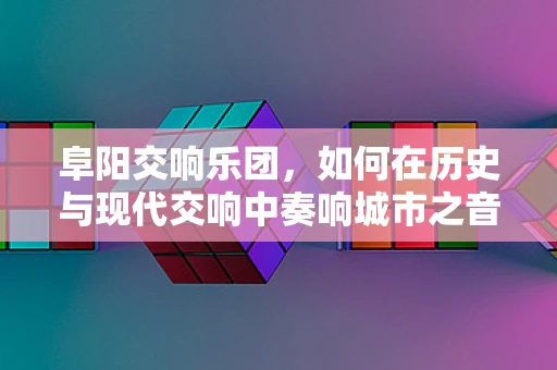 阜阳交响乐团，如何在历史与现代交响中奏响城市之音？