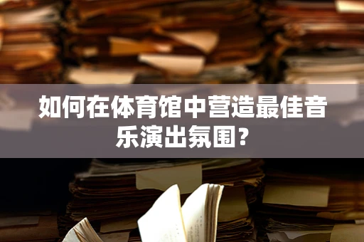 如何在体育馆中营造最佳音乐演出氛围？