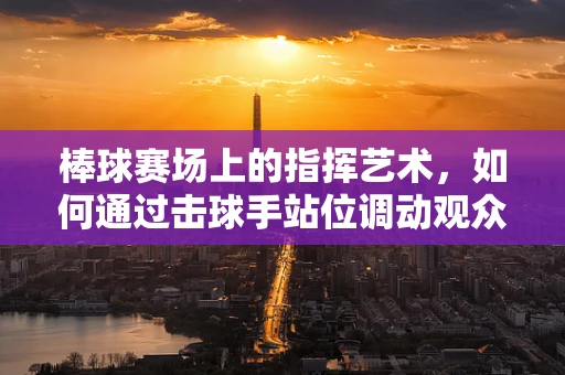 棒球赛场上的指挥艺术，如何通过击球手站位调动观众情绪？