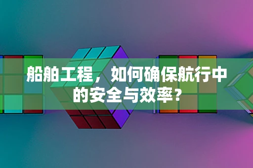 船舶工程，如何确保航行中的安全与效率？