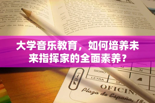 大学音乐教育，如何培养未来指挥家的全面素养？