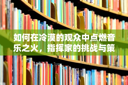 如何在冷漠的观众中点燃音乐之火，指挥家的挑战与策略