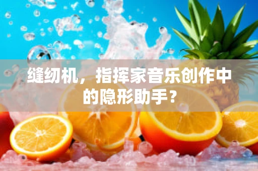 缝纫机，指挥家音乐创作中的隐形助手？