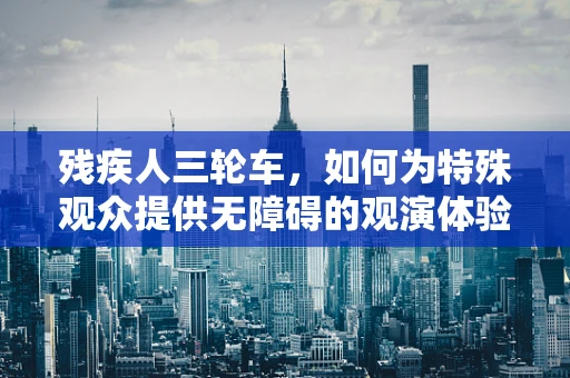 残疾人三轮车，如何为特殊观众提供无障碍的观演体验？