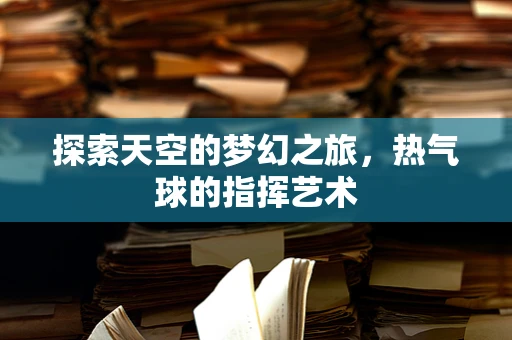 探索天空的梦幻之旅，热气球的指挥艺术