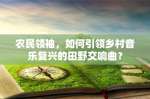 农民领袖，如何引领乡村音乐复兴的田野交响曲？