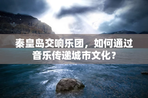 秦皇岛交响乐团，如何通过音乐传递城市文化？