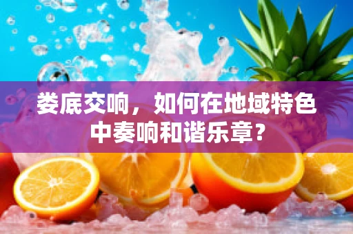 娄底交响，如何在地域特色中奏响和谐乐章？