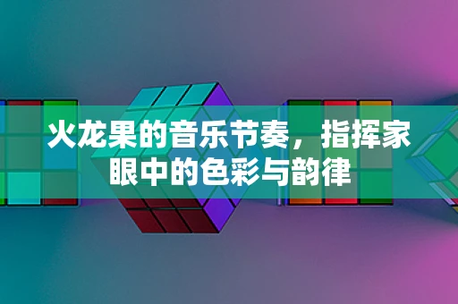 火龙果的音乐节奏，指挥家眼中的色彩与韵律