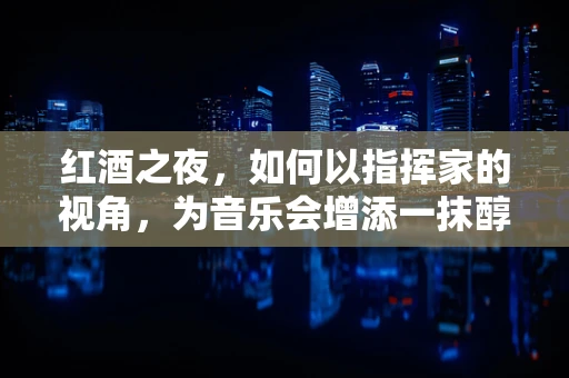 红酒之夜，如何以指挥家的视角，为音乐会增添一抹醇香？