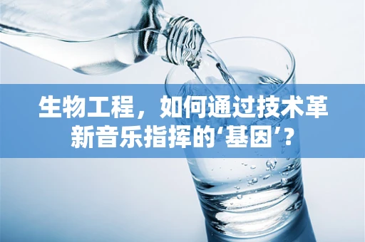 生物工程，如何通过技术革新音乐指挥的‘基因’？